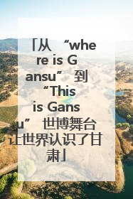 从 “where is Gansu” 到 “This is Gansu” 世博舞台让世界认识了甘肃