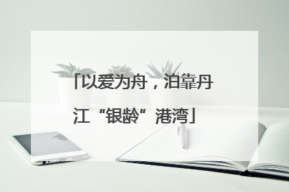 以爱为舟，泊靠丹江“银龄”港湾