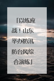以练应战！山东举办防汛防台风综合演练