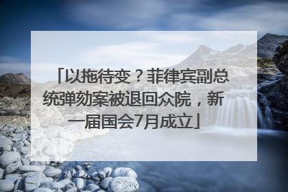 以拖待变？菲律宾副总统弹劾案被退回众院，新一届国会7月成立