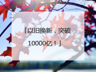 以旧换新，突破10000亿！