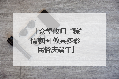 众望攸归“粽”情家国 攸县多彩民俗庆端午