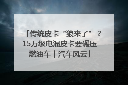 传统皮卡“狼来了”？15万级电混皮卡要碾压燃油车｜汽车风云