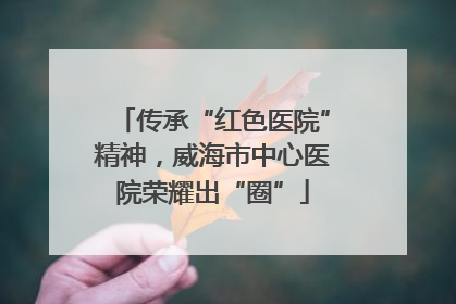 传承“红色医院”精神，威海市中心医院荣耀出“圈”