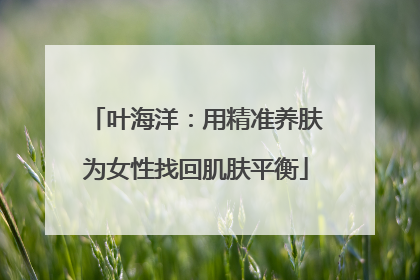 叶海洋：用精准养肤为女性找回肌肤平衡