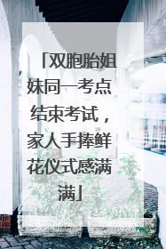 双胞胎姐妹同一考点结束考试，家人手捧鲜花仪式感满满