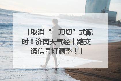 取消“一刀切”式配时！济南天气经十路交通信号灯调整！