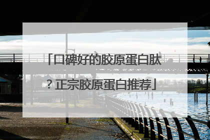 口碑好的胶原蛋白肽？正宗胶原蛋白推荐