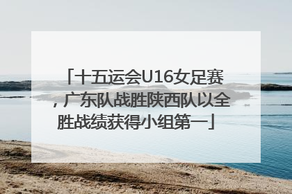 十五运会U16女足赛，广东队战胜陕西队以全胜战绩获得小组第一