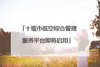 十堰市低空综合管理服务平台即将启用