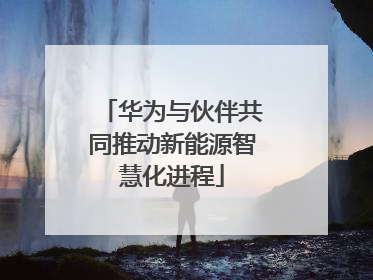 华为与伙伴共同推动新能源智慧化进程