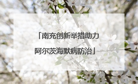 南充创新举措助力阿尔茨海默病防治