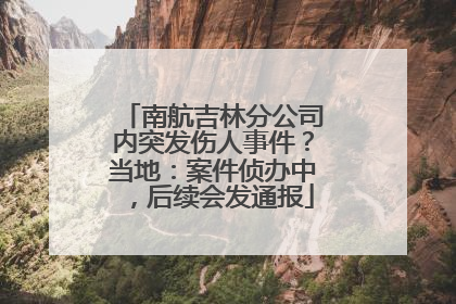 南航吉林分公司内突发伤人事件？当地：案件侦办中，后续会发通报
