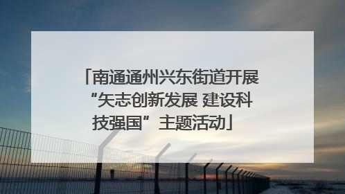 南通通州兴东街道开展“矢志创新发展 建设科技强国”主题活动