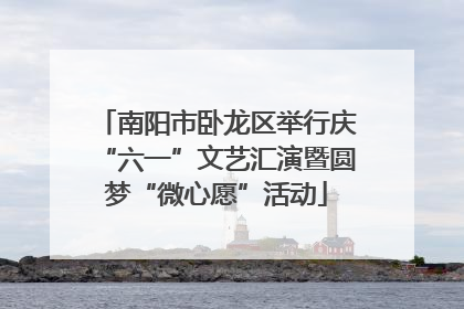 南阳市卧龙区举行庆“六一”文艺汇演暨圆梦“微心愿”活动