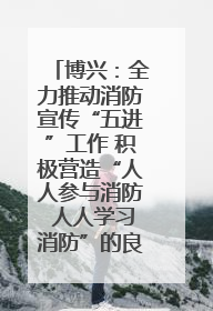 博兴：全力推动消防宣传“五进”工作 积极营造“人人参与消防 人人学习消防”的良好氛围