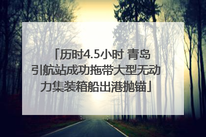 历时4.5小时 青岛引航站成功拖带大型无动力集装箱船出港抛锚