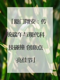 厦门翔安：传统端午与现代科技碰撞 创意点亮佳节