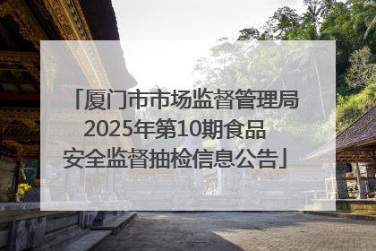 厦门市市场监督管理局2025年第10期食品安全监督抽检信息公告