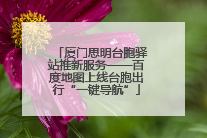 厦门思明台胞驿站推新服务——百度地图上线台胞出行“一键导航”