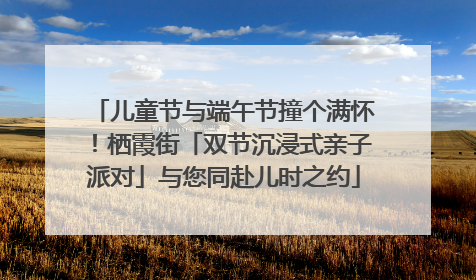 儿童节与端午节撞个满怀！栖霞街「双节沉浸式亲子派对」与您同赴儿时之约