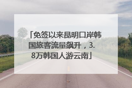 免签以来昆明口岸韩国旅客流量飙升，3.8万韩国人游云南
