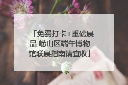 免费打卡+重磅展品 崂山区端午博物馆联展指南请查收