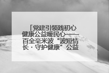 党建引领践初心 健康公益暖民心——百全毫米波“波短情长・守护健康”公益活动进社区
