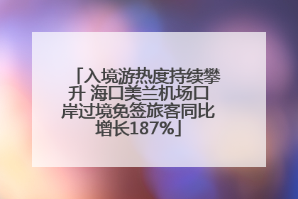 入境游热度持续攀升 海口美兰机场口岸过境免签旅客同比增长187%