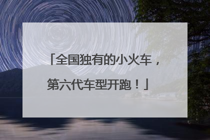 全国独有的小火车，第六代车型开跑！