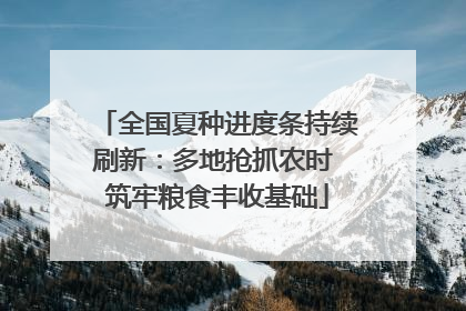 全国夏种进度条持续刷新：多地抢抓农时 筑牢粮食丰收基础
