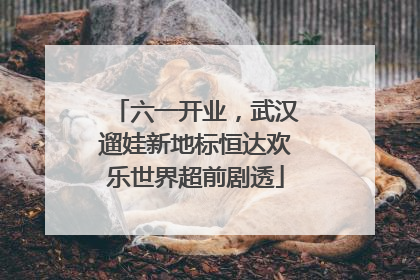 六一开业，武汉遛娃新地标恒达欢乐世界超前剧透