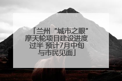 兰州“城市之眼”摩天轮项目建设进度过半 预计7月中旬与市民见面