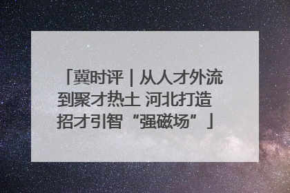 冀时评｜从人才外流到聚才热土 河北打造招才引智“强磁场”