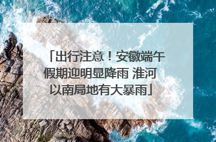 出行注意！安徽端午假期迎明显降雨 淮河以南局地有大暴雨