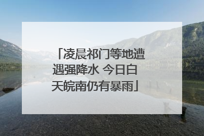 凌晨祁门等地遭遇强降水 今日白天皖南仍有暴雨