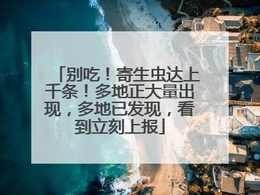 别吃！寄生虫达上千条！多地正大量出现，多地已发现，看到立刻上报
