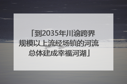 到2035年川渝跨界规模以上流经场镇的河流总体建成幸福河湖