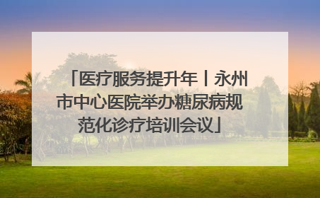 医疗服务提升年丨永州市中心医院举办糖尿病规范化诊疗培训会议