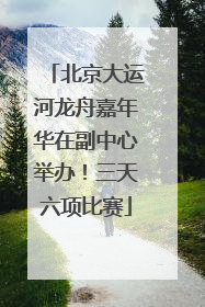 北京大运河龙舟嘉年华在副中心举办！三天六项比赛