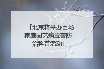 北京将举办百场家庭园艺病虫害防治科普活动