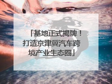 基地正式揭牌！打造京津冀汽车跨境产业生态圈
