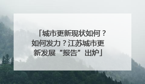 城市更新现状如何？如何发力？江苏城市更新发展“报告”出炉