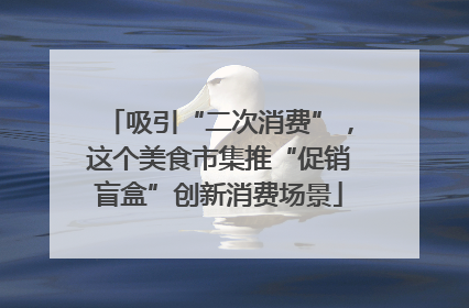 吸引“二次消费”，这个美食市集推“促销盲盒”创新消费场景