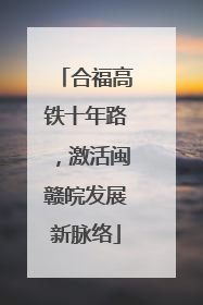 合福高铁十年路，激活闽赣皖发展新脉络