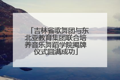 吉林省歌舞团与东北亚教育集团联合培养音乐舞蹈学院揭牌仪式圆满成功