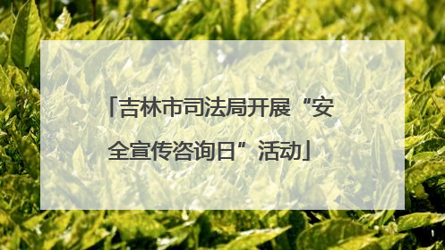 吉林市司法局开展“安全宣传咨询日”活动