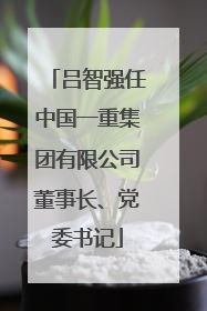 吕智强任中国一重集团有限公司董事长、党委书记