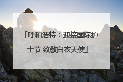 呼和浩特：迎接国际护士节 致敬白衣天使
