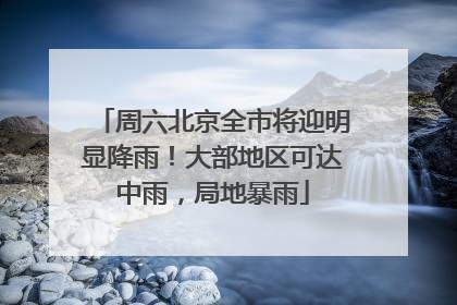 周六北京全市将迎明显降雨！大部地区可达中雨，局地暴雨